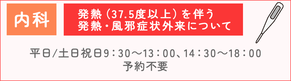 内科・発熱（37.5度以上）を伴う 発熱・風邪症状外来について
平日 9：30～13：30 土日祝 終日 完全予約制となります。お電話にてご予約ください。