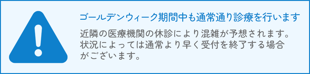 ゴールデンウィーク期間中も通常通り診療を行います 
近隣の医療機関の休診により混雑が予想されます。状況によっては通常より早く受付を終了する場合がございます。